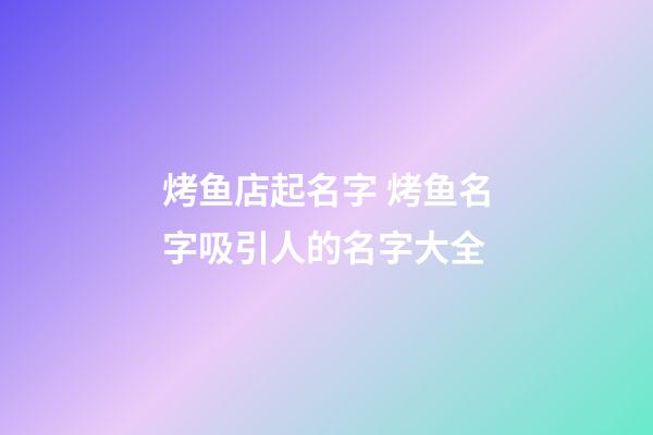 烤鱼店起名字 烤鱼名字吸引人的名字大全-第1张-店铺起名-玄机派
